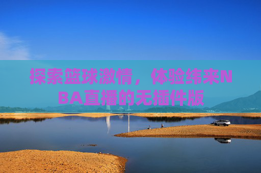 探索篮球激情,体验纬来NBA直播的无插件版 探索篮球激情,体验纬来NBA直播的无插件版