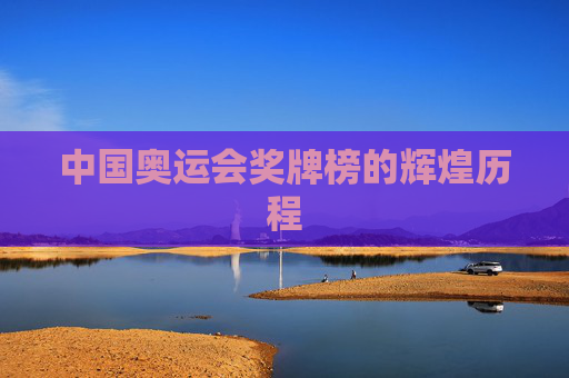 中国奥运会奖牌榜的辉煌历程 中国奥运会奖牌榜的辉煌历程