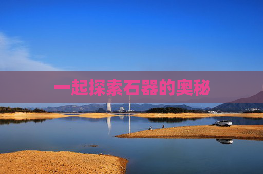 一起探索石器的奥秘