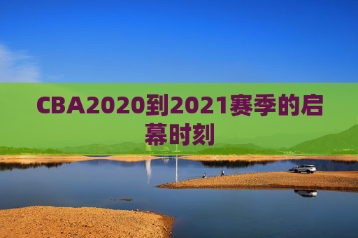 CBA2020到2021赛季的启幕时刻