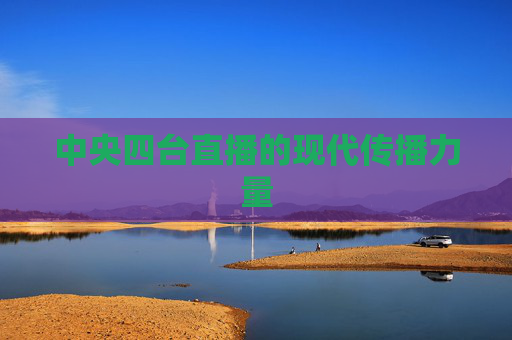 中央四台直播的现代传播力量
