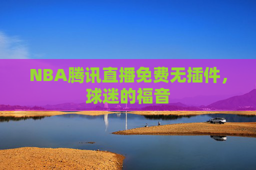 NBA腾讯直播免费无插件，球迷的福音
