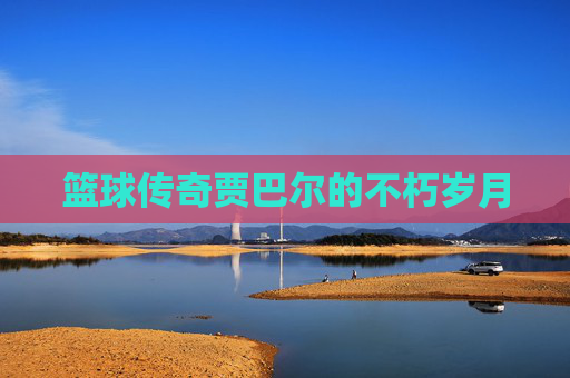 篮球传奇贾巴尔的不朽岁月