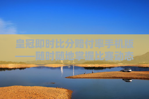 皇冠即时比分赔付率手机版——随时随地掌握比赛动态 皇冠即时比分赔付率手机版——随时随地掌握比赛动态