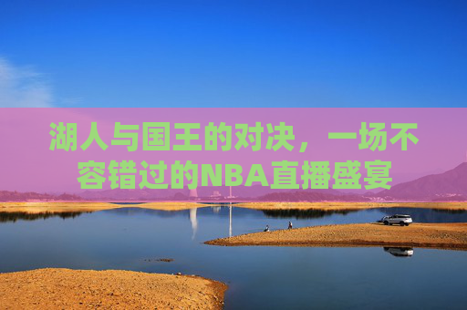 湖人与国王的对决，一场不容错过的NBA直播盛宴