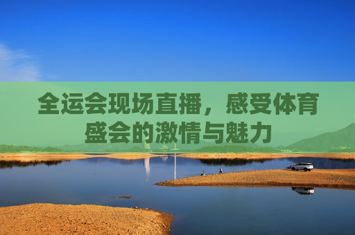 全运会现场直播,感受体育盛会的激情与魅力 全运会现场直播,感受体育盛会的激情与魅力