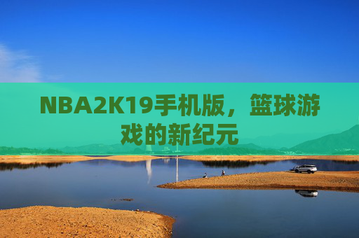 NBA2K19手机版,篮球游戏的新纪元 NBA2K19手机版,篮球游戏的新纪元
