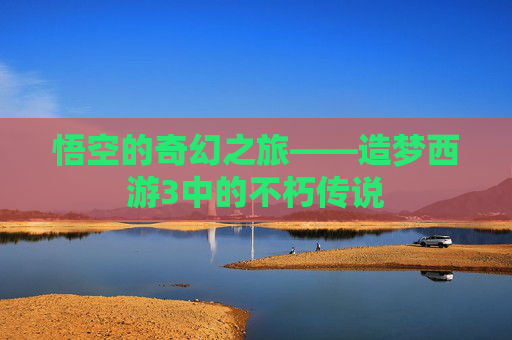 悟空的奇幻之旅——造梦西游3中的不朽传说