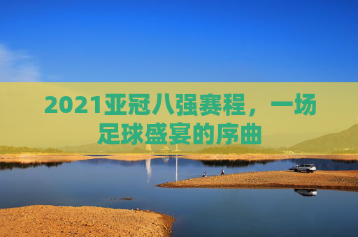 2021亚冠八强赛程，一场足球盛宴的序曲