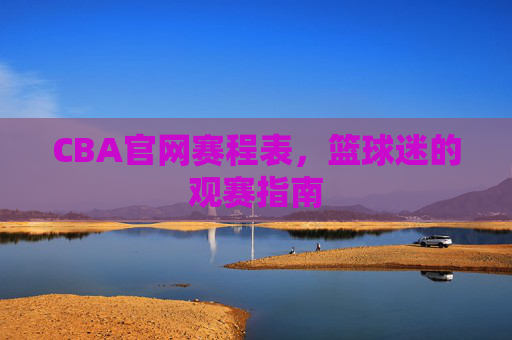 CBA官网赛程表,篮球迷的观赛指南 CBA官网赛程表,篮球迷的观赛指南