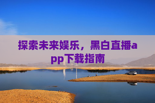 探索未来娱乐，黑白直播app下载指南