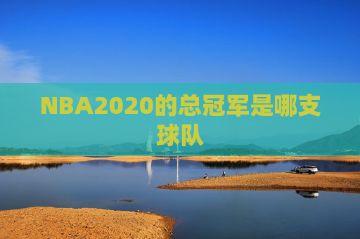 NBA2020的总冠军是哪支球队 NBA2020的总冠军是哪支球队