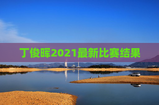 丁俊晖2021最新比赛结果