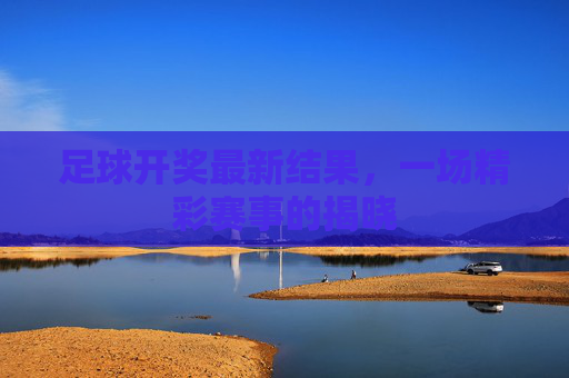 足球开奖最新结果,一场精彩赛事的揭晓 足球开奖最新结果,一场精彩赛事的揭晓