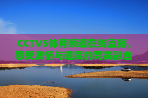CCTV5体育频道在线直播,感受激情与速度的完美融合 CCTV5体育频道在线直播,感受激情与速度的完美融合