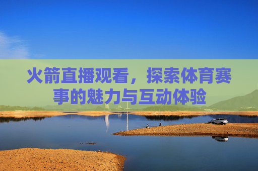 火箭直播观看，探索体育赛事的魅力与互动体验