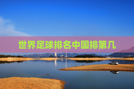 世界足球排名中国排第几 世界足球排名中国排第几