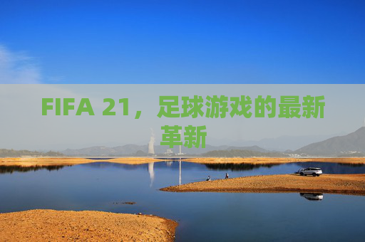 FIFA 21，足球游戏的最新革新