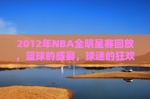 2012年NBA全明星赛回放，篮球的盛宴，球迷的狂欢
