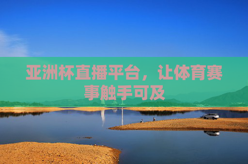 亚洲杯直播平台,让体育赛事触手可及 亚洲杯直播平台,让体育赛事触手可及