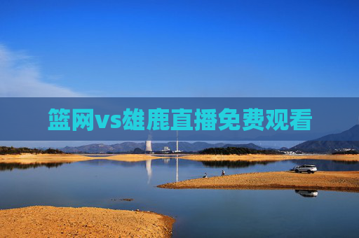 篮网vs雄鹿直播免费观看