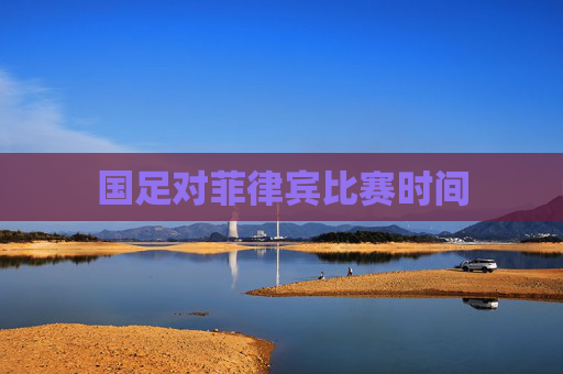 国足对菲律宾比赛时间 国足对菲律宾比赛时间