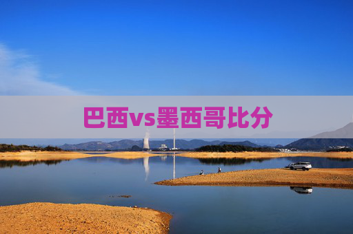 巴西vs墨西哥比分 巴西vs墨西哥比分