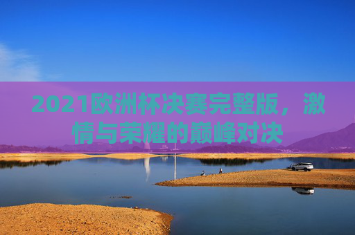 2021欧洲杯决赛完整版,激情与荣耀的巅峰对决 2021欧洲杯决赛完整版,激情与荣耀的巅峰对决