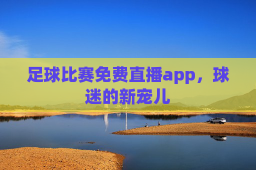 足球比赛免费直播app,球迷的新宠儿 足球比赛免费直播app,球迷的新宠儿