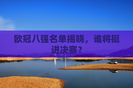 欧冠八强名单揭晓，谁将挺进决赛？