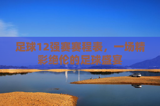 足球12强赛赛程表,一场精彩绝伦的足球盛宴 足球12强赛赛程表,一场精彩绝伦的足球盛宴