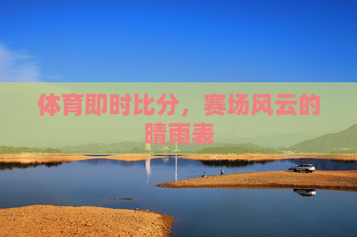 体育即时比分,赛场风云的晴雨表 体育即时比分,赛场风云的晴雨表