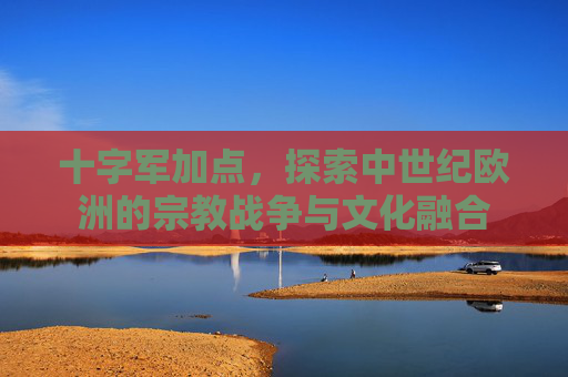 十字军加点，探索中世纪欧洲的宗教战争与文化融合