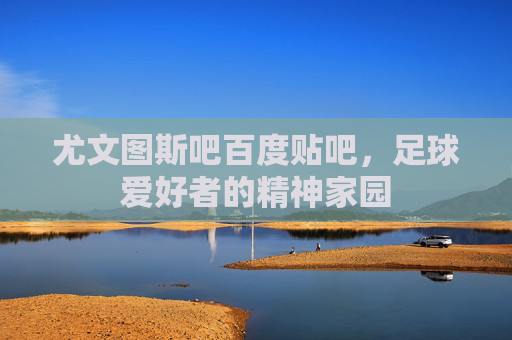尤文图斯吧百度贴吧,足球爱好者的精神家园 尤文图斯吧百度贴吧,足球爱好者的精神家园