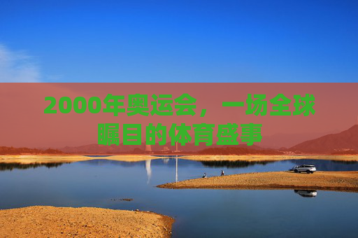 2000年奥运会,一场全球瞩目的体育盛事 2000年奥运会,一场全球瞩目的体育盛事