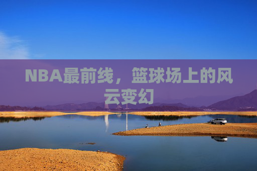 NBA最前线，篮球场上的风云变幻