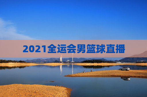2021全运会男篮球直播