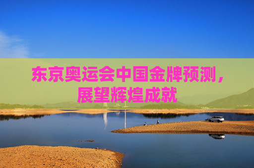 东京奥运会中国金牌预测，展望辉煌成就