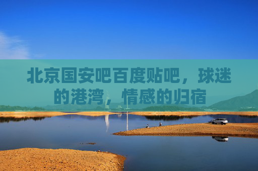 北京国安吧百度贴吧,球迷的港湾,情感的归宿 北京国安吧百度贴吧,球迷的港湾,情感的归宿