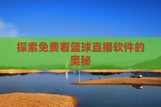 探索免费看篮球直播软件的奥秘 探索免费看篮球直播软件的奥秘