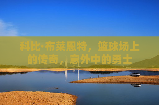 科比·布莱恩特，篮球场上的传奇，意外中的勇士