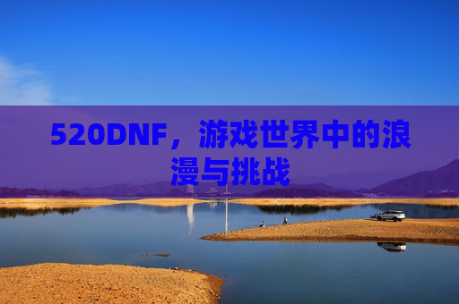 520DNF,游戏世界中的浪漫与挑战 520DNF,游戏世界中的浪漫与挑战