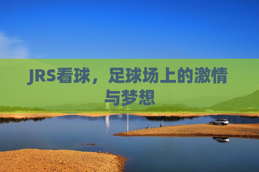 JRS看球,足球场上的激情与梦想 JRS看球,足球场上的激情与梦想