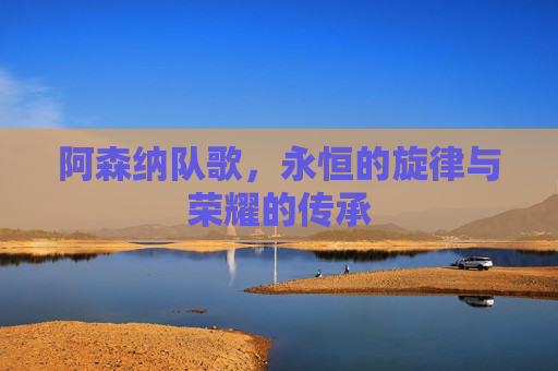 阿森纳队歌，永恒的旋律与荣耀的传承