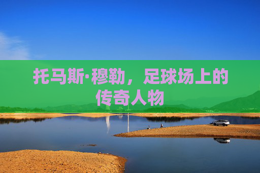 托马斯·穆勒，足球场上的传奇人物
