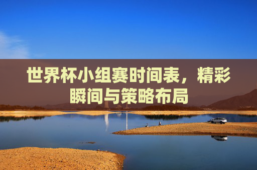 世界杯小组赛时间表,精彩瞬间与策略布局 世界杯小组赛时间表,精彩瞬间与策略布局