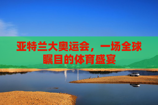 亚特兰大奥运会，一场全球瞩目的体育盛宴