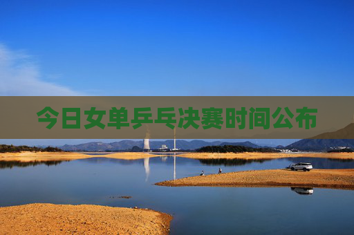 今日女单乒乓决赛时间公布 今日女单乒乓决赛时间公布