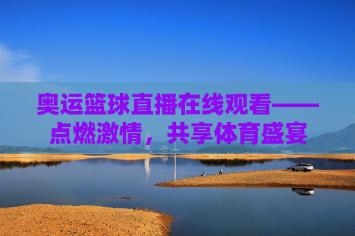 奥运篮球直播在线观看——点燃激情，共享体育盛宴