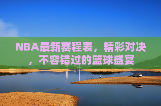 NBA最新赛程表，精彩对决，不容错过的篮球盛宴